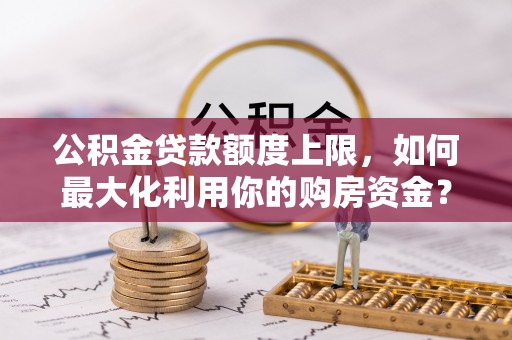 无为公积金贷款额度上限，如何最大化利用你的购房资金？