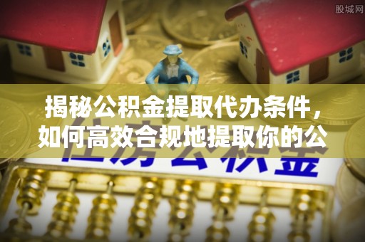 无为揭秘公积金提取代办条件，如何高效合规地提取你的公积金