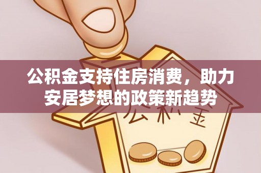 无为公积金支持住房消费，助力安居梦想的政策新趋势