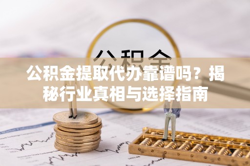 无为公积金提取代办靠谱吗？揭秘行业真相与选择指南