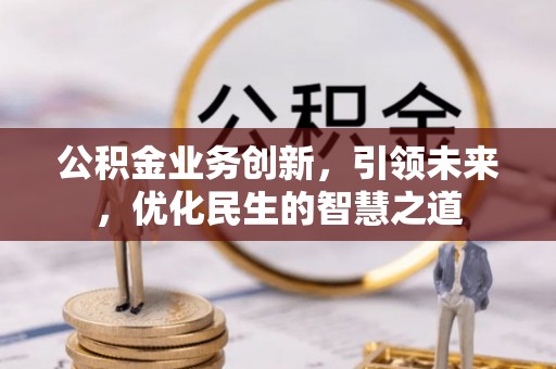 无为公积金业务创新，引领未来，优化民生的智慧之道