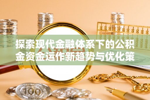 无为探索现代金融体系下的公积金资金运作新趋势与优化策略