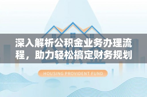 无为深入解析公积金业务办理流程，助力轻松搞定财务规划
