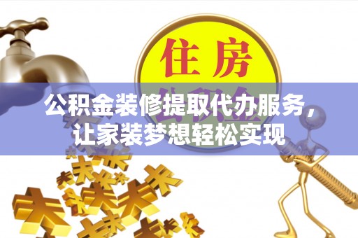 无为公积金装修提取代办服务，让家装梦想轻松实现