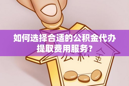 无为如何选择合适的公积金代办提取费用服务？