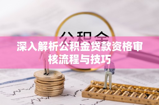 无为深入解析公积金贷款资格审核流程与技巧