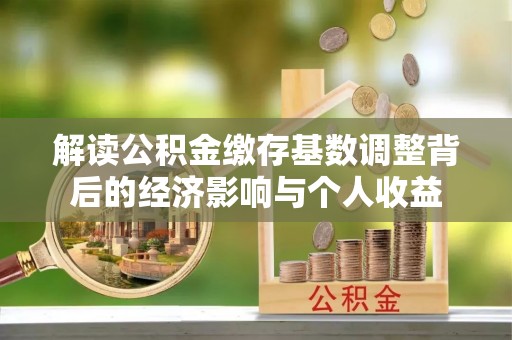 无为解读公积金缴存基数调整背后的经济影响与个人收益
