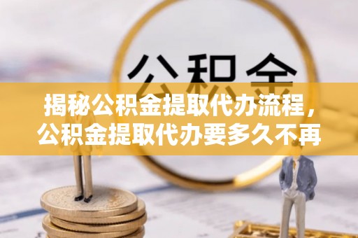 无为揭秘公积金提取代办流程，公积金提取代办要多久不再迷茫
