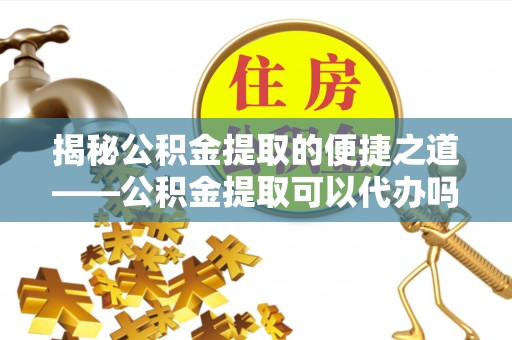 无为揭秘公积金提取的便捷之道——公积金提取可以代办吗？