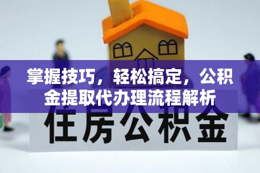 无为掌握技巧，轻松搞定，公积金提取代办理流程解析