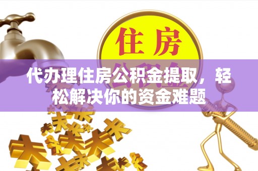 无为代办理住房公积金提取，轻松解决你的资金难题