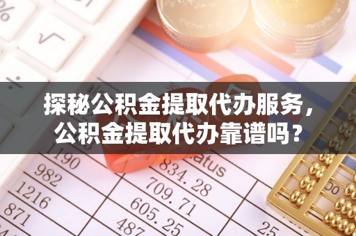 无为探秘公积金提取代办服务，公积金提取代办靠谱吗？