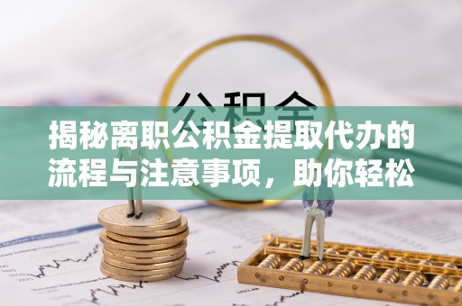 无为揭秘离职公积金提取代办的流程与注意事项，助你轻松拿回属于你的钱！