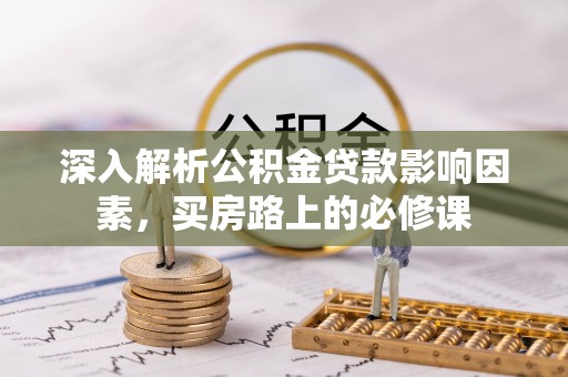 无为深入解析公积金贷款影响因素，买房路上的必修课