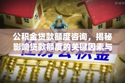 无为公积金贷款额度咨询，揭秘影响贷款额度的关键因素与实用攻略