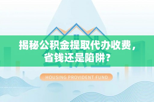 无为揭秘公积金提取代办收费，省钱还是陷阱？