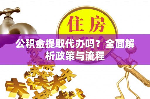 无为公积金提取代办吗？全面解析政策与流程