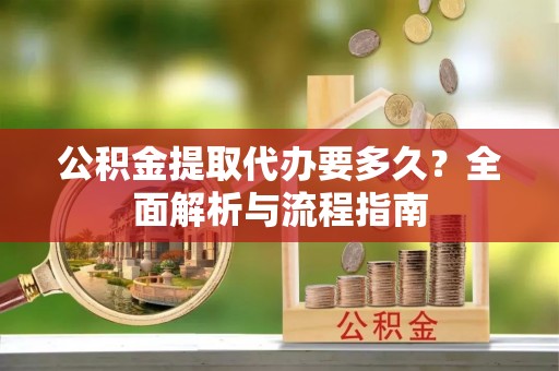 无为公积金提取代办要多久？全面解析与流程指南