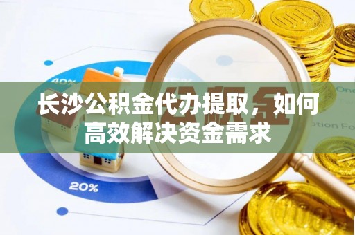 无为长沙公积金代办提取，如何高效解决资金需求