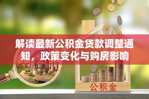 无为解读最新公积金贷款调整通知，政策变化与购房影响