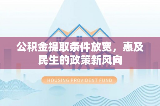 无为公积金提取条件放宽，惠及民生的政策新风向