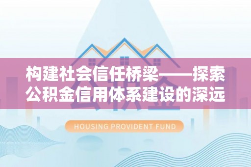 无为构建社会信任桥梁——探索公积金信用体系建设的深远意义