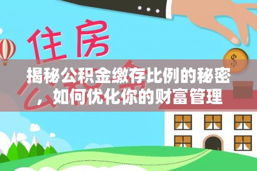 无为揭秘公积金缴存比例的秘密，如何优化你的财富管理