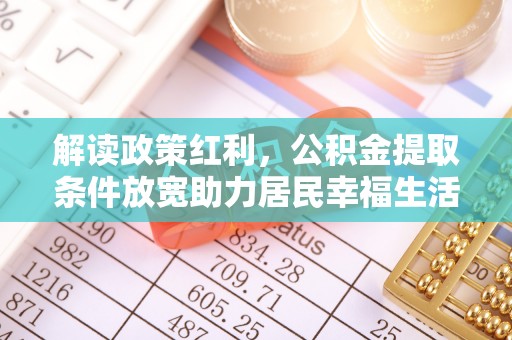 无为解读政策红利，公积金提取条件放宽助力居民幸福生活