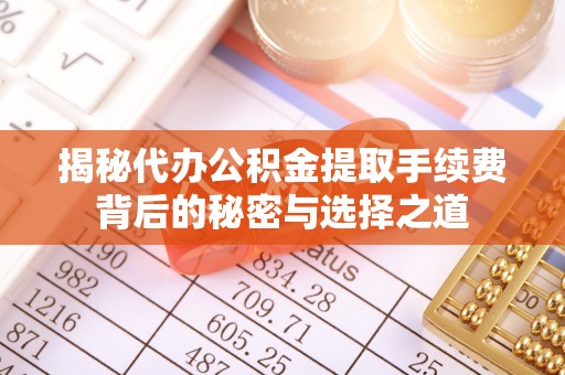 无为揭秘代办公积金提取手续费背后的秘密与选择之道