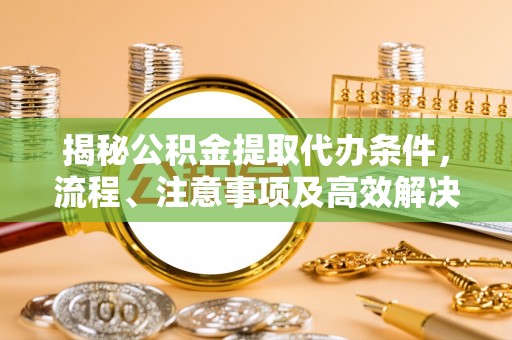 无为揭秘公积金提取代办条件，流程、注意事项及高效解决方案