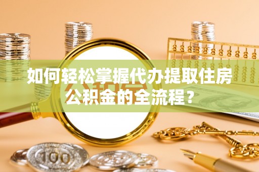 无为如何轻松掌握代办提取住房公积金的全流程？