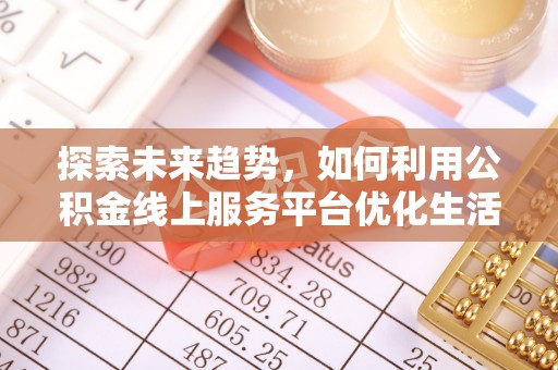 无为探索未来趋势，如何利用公积金线上服务平台优化生活