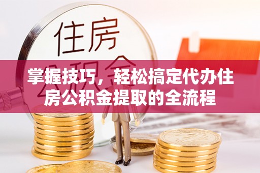 无为掌握技巧，轻松搞定代办住房公积金提取的全流程