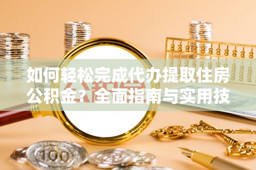 无为如何轻松完成代办提取住房公积金？全面指南与实用技巧
