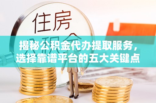 无为揭秘公积金代办提取服务，选择靠谱平台的五大关键点