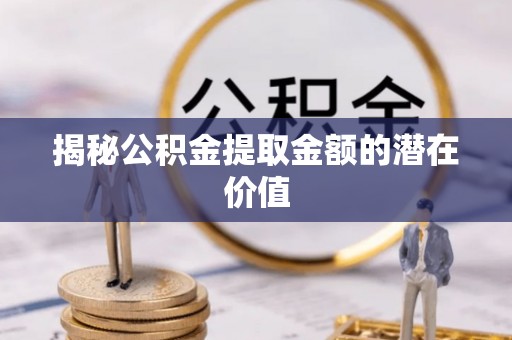 无为揭秘公积金提取金额的潜在价值