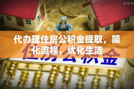 无为代办理住房公积金提取，简化流程，优化生活