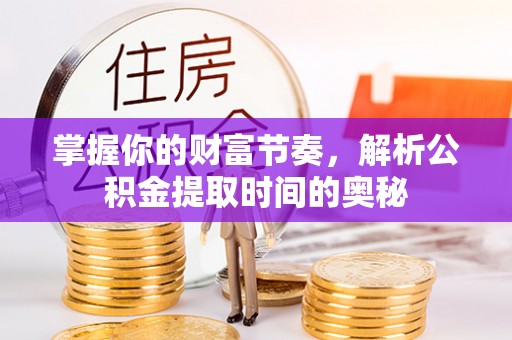 无为掌握你的财富节奏，解析公积金提取时间的奥秘