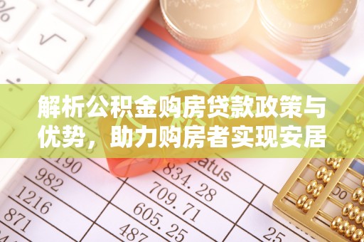 无为解析公积金购房贷款政策与优势，助力购房者实现安居梦想