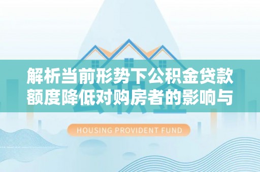 无为解析当前形势下公积金贷款额度降低对购房者的影响与应对策略