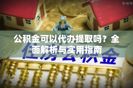 无为公积金可以代办提取吗？全面解析与实用指南