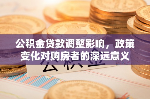 无为公积金贷款调整影响，政策变化对购房者的深远意义