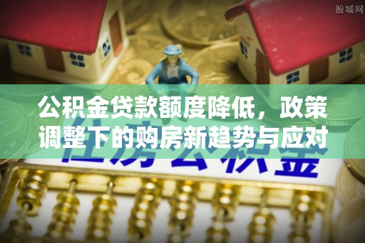 无为公积金贷款额度降低，政策调整下的购房新趋势与应对策略