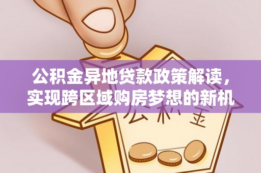 无为公积金异地贷款政策解读，实现跨区域购房梦想的新机遇