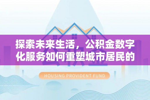 无为探索未来生活，公积金数字化服务如何重塑城市居民的财务管理