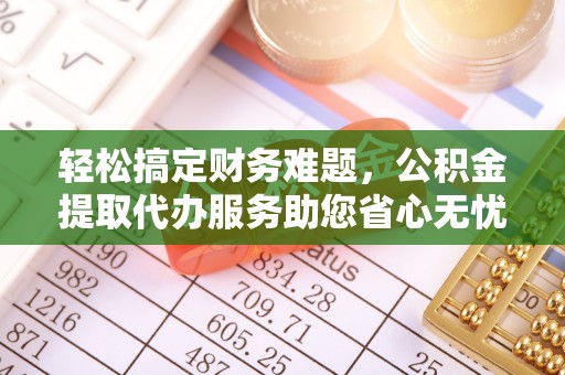 无为轻松搞定财务难题，公积金提取代办服务助您省心无忧