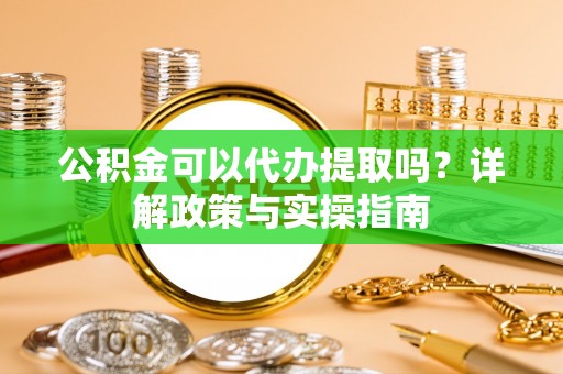 无为公积金可以代办提取吗？详解政策与实操指南