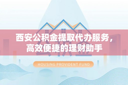 无为西安公积金提取代办服务，高效便捷的理财助手