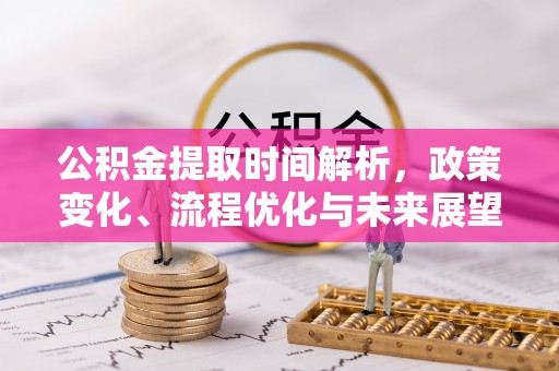无为公积金提取时间解析，政策变化、流程优化与未来展望
