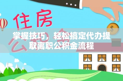 无为掌握技巧，轻松搞定代办提取离职公积金流程